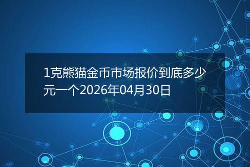 1克熊猫金币市场报价到底多少元一个2026年04月30日