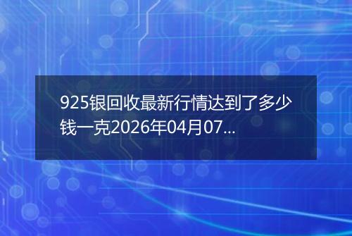925银回收最新行情达到了多少钱一克2026年04月07日