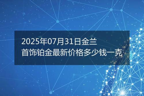 2025年07月31日金兰首饰铂金最新价格多少钱一克