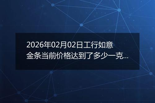 2026年02月02日工行如意金条当前价格达到了多少一克2026年02月02日