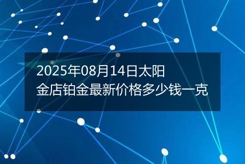 2025年08月14日太阳金店铂金最新价格多少钱一克