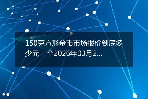 150克方形金币市场报价到底多少元一个2026年03月27日