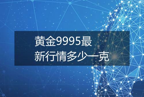 黄金9995最新行情多少一克