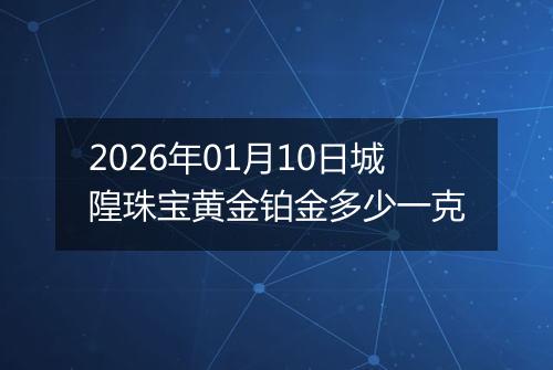 2026年01月10日城隍珠宝黄金铂金多少一克