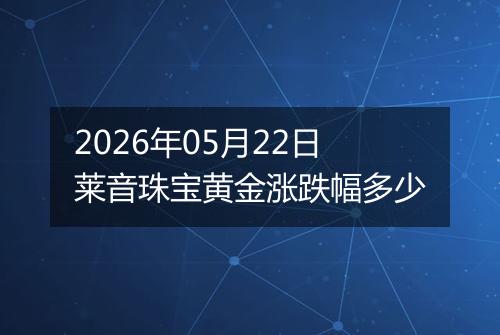 2026年05月22日莱音珠宝黄金涨跌幅多少