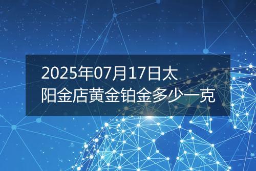 2025年07月17日太阳金店黄金铂金多少一克