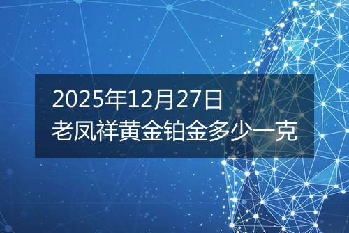 2025年12月27日老凤祥黄金铂金多少一克