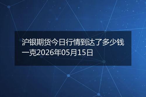 沪银期货今日行情到达了多少钱一克2026年05月15日