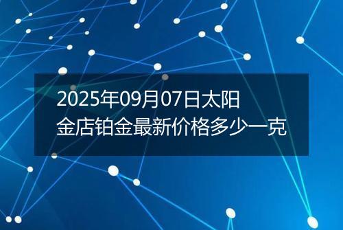 2025年09月07日太阳金店铂金最新价格多少一克