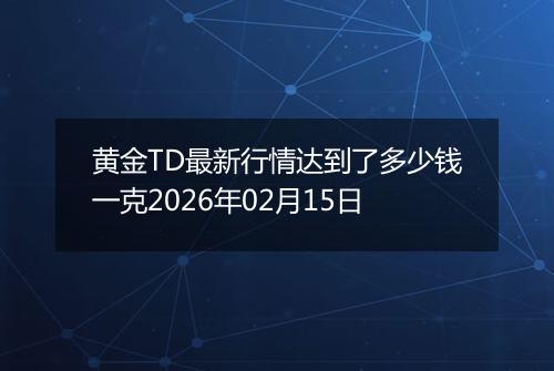黄金TD最新行情达到了多少钱一克2026年02月15日