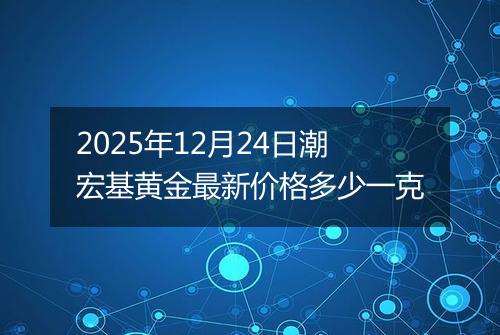 2025年12月24日潮宏基黄金最新价格多少一克