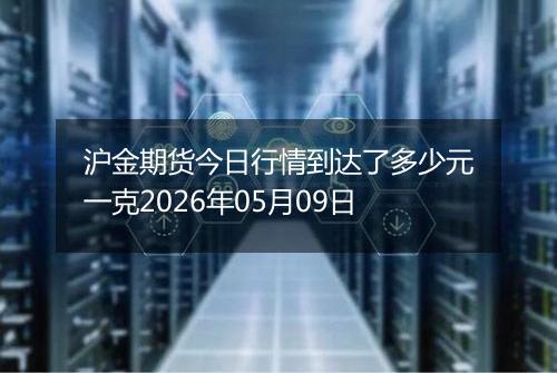 沪金期货今日行情到达了多少元一克2026年05月09日