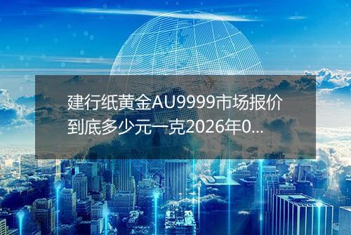 建行纸黄金AU9999市场报价到底多少元一克2026年04月14日
