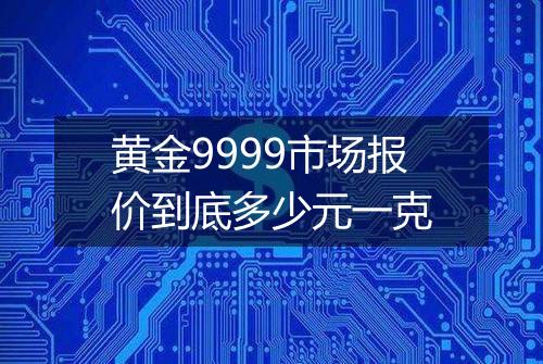 黄金9999市场报价到底多少元一克