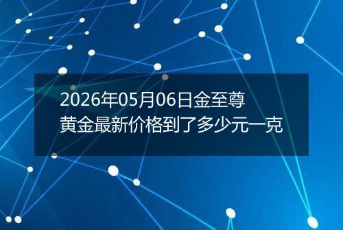 2026年05月06日金至尊黄金最新价格到了多少元一克