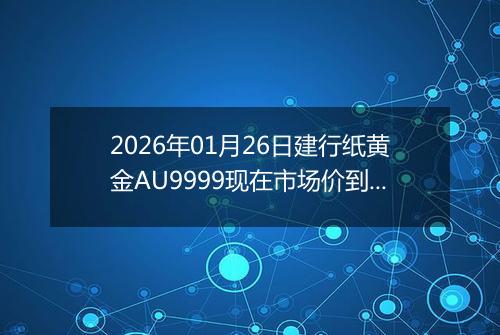 2026年01月26日建行纸黄金AU9999现在市场价到底多少元一克