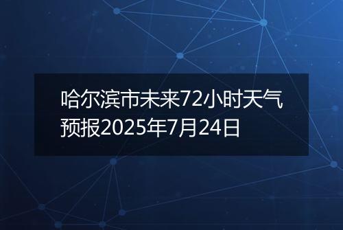 哈尔滨市未来72小时天气预报2025年7月24日