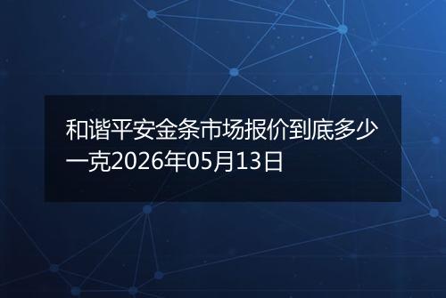 和谐平安金条市场报价到底多少一克2026年05月13日