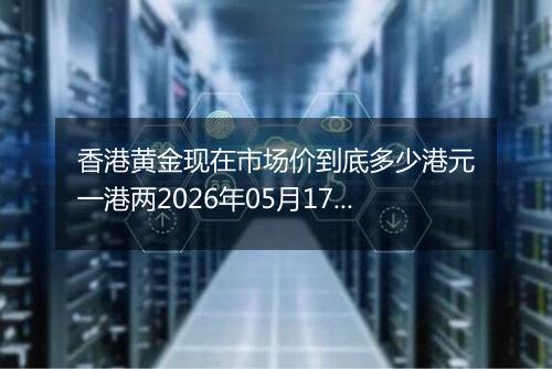 香港黄金现在市场价到底多少港元一港两2026年05月17日