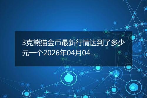 3克熊猫金币最新行情达到了多少元一个2026年04月04日