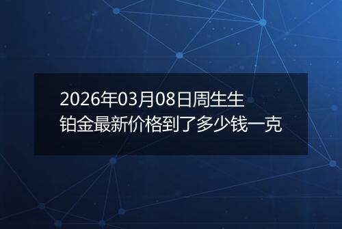 2026年03月08日周生生铂金最新价格到了多少钱一克