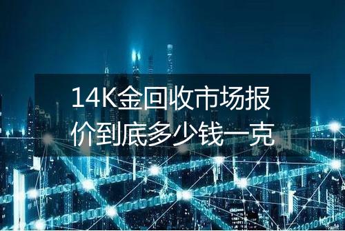 14K金回收市场报价到底多少钱一克