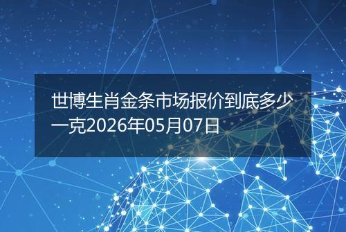 世博生肖金条市场报价到底多少一克2026年05月07日
