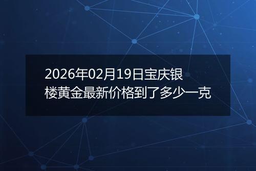 2026年02月19日宝庆银楼黄金最新价格到了多少一克