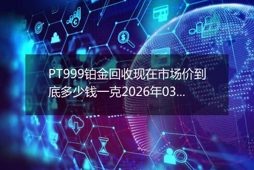 PT999铂金回收现在市场价到底多少钱一克2026年03月23日