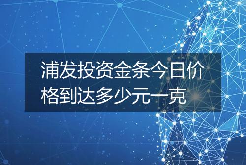 浦发投资金条今日价格到达多少元一克