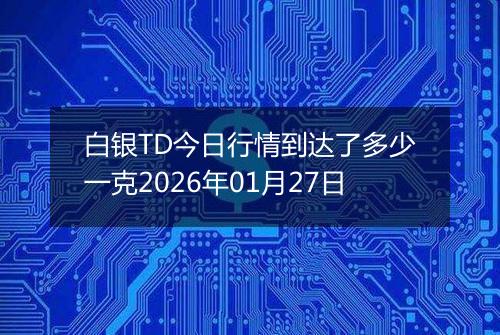 白银TD今日行情到达了多少一克2026年01月27日