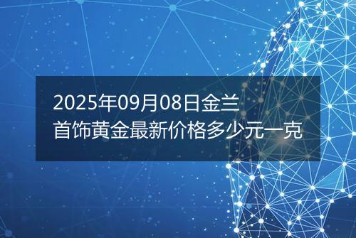 2025年09月08日金兰首饰黄金最新价格多少元一克