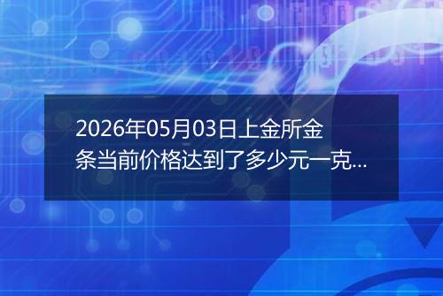2026年05月03日上金所金条当前价格达到了多少元一克2026年05月03日
