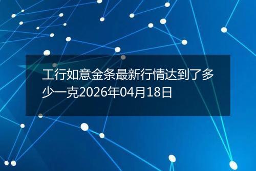 工行如意金条最新行情达到了多少一克2026年04月18日