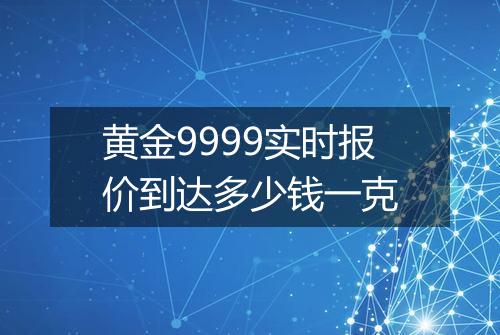 黄金9999实时报价到达多少钱一克
