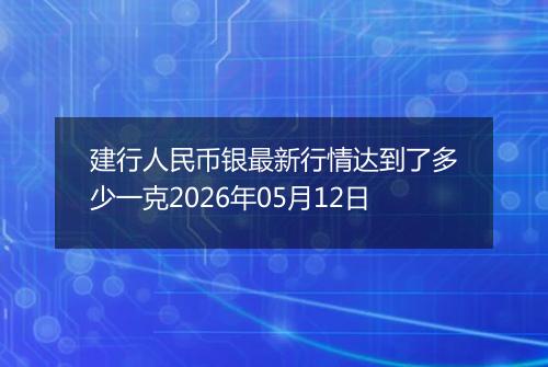 建行人民币银最新行情达到了多少一克2026年05月12日