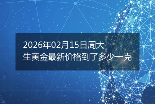 2026年02月15日周大生黄金最新价格到了多少一克