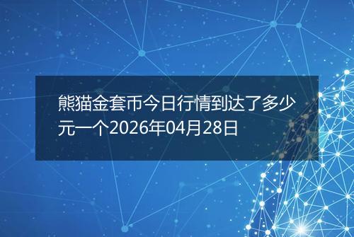 熊猫金套币今日行情到达了多少元一个2026年04月28日