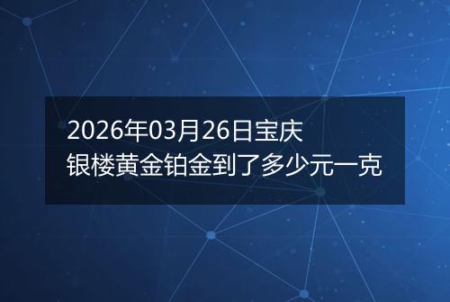 2026年03月26日宝庆银楼黄金铂金到了多少元一克