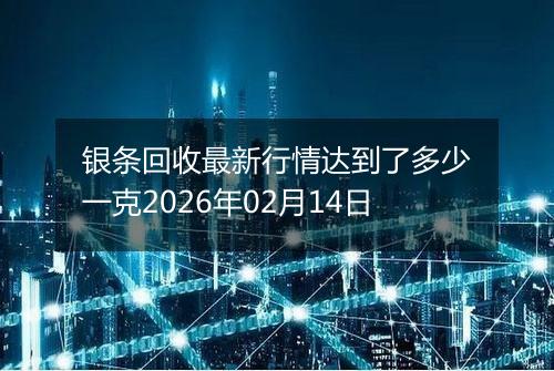 银条回收最新行情达到了多少一克2026年02月14日