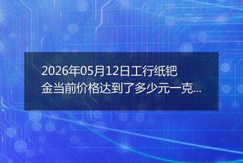 2026年05月12日工行纸钯金当前价格达到了多少元一克2026年05月12日