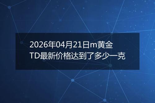 2026年04月21日m黄金TD最新价格达到了多少一克