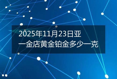 2025年11月23日亚一金店黄金铂金多少一克