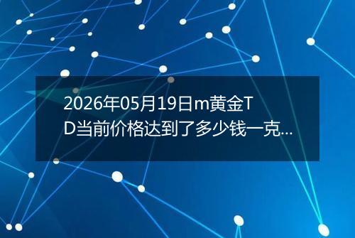 2026年05月19日m黄金TD当前价格达到了多少钱一克2026年05月19日