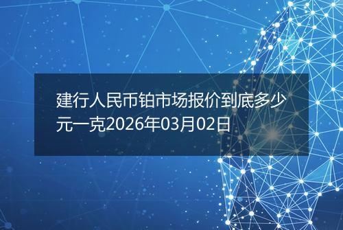 建行人民币铂市场报价到底多少元一克2026年03月02日