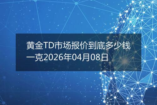 黄金TD市场报价到底多少钱一克2026年04月08日