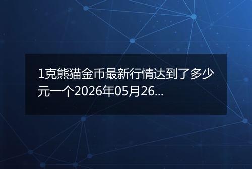 1克熊猫金币最新行情达到了多少元一个2026年05月26日