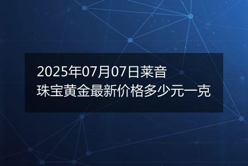 2025年07月07日莱音珠宝黄金最新价格多少元一克