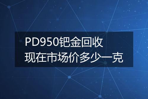 PD950钯金回收现在市场价多少一克