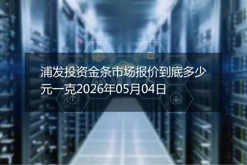 浦发投资金条市场报价到底多少元一克2026年05月04日
